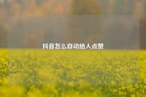 抖音怎么自动给人点赞