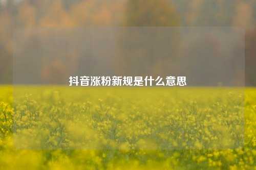抖音涨粉新规是什么意思