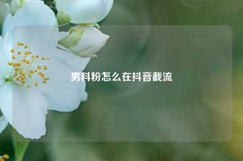 男科粉怎么在抖音截流