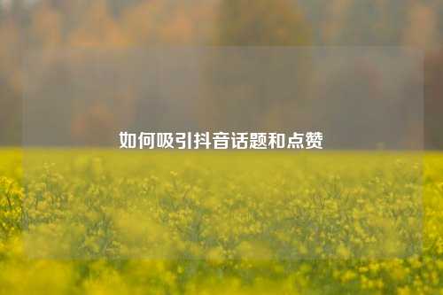 如何吸引抖音话题和点赞